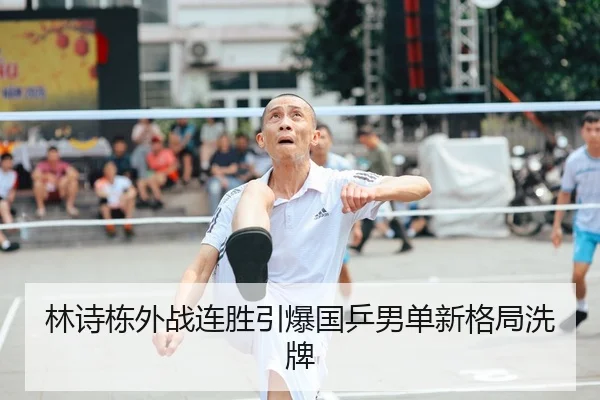 林诗栋外战连胜引爆国乒男单新格局洗牌